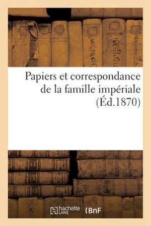 Papiers Et Correspondance de La Famille Imperiale de Sans Auteur