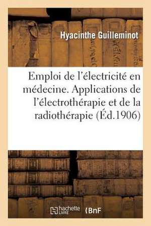 Guide Pour L'Emploi de L'Electricite En Medecine: Principales Applications de L'Electrotherapie Et de La Radiotherapie de Guilleminot-H