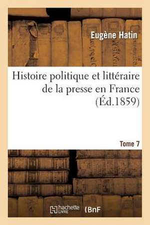 Histoire Politique Et Litteraire de La Presse En France. T. 7 de Hatin-E