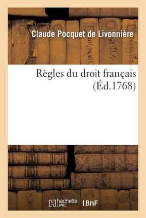 Regles Du Droit Francais, Par M. Claude Pocquet de Livonniere de Pocquet De Livonniere-C