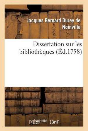 Dissertation Sur Les Bibliotheques: Avec Une Table Alphabetique, Tant Des Ouvrages Publies Sous Le Titre de "Bibliotheques" de Sans Auteur