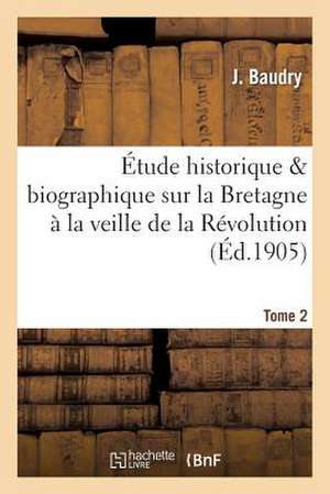 Etude Historique & Biographique Sur La Bretagne a la Veille de La Revolution Tome 2 de Sans Auteur