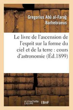 Le Livre de L'Ascension de L'Esprit Sur La Forme Du Ciel Et de La Terre: Cours D'Astronomie de Sans Auteur