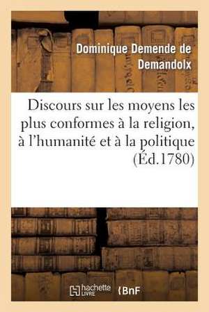 Discours Sur Les Moyens Les Plus Conformes a la Religion, A L'Humanite Et a la Politique de Sans Auteur