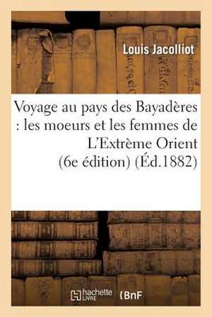 Voyage Au Pays Des Bayaderes: Les Moeurs Et Les Femmes de L'Extreme Orient (6e Edition) de Sans Auteur