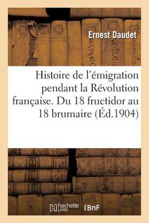 Histoire de L'Emigration Pendant La Revolution Francaise. Du 18 Fructidor Au 18 Brumaire de Daudet-E