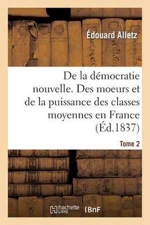 de La Democratie Nouvelle, Ou Des Moeurs Et de La Puissance Des Classes Moyennes En France. Tome 2 de Alletz-E