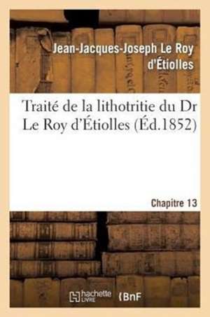 Traite de La Lithotritie, Du Dr Le Roy D'Etiolles. Chap. 13 de Le Roy D'Etiolles-J-J-J