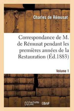 Correspondance de M. de Remusat Pendant Les Premieres Annees de La Restauration. Volume 1 de Charles De Remusat