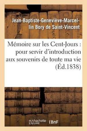 Memoire Sur Les Cent-Jours: Pour Servir D'Introduction Aux Souvenirs de Toute Ma Vie de Bory De Saint-Vincent