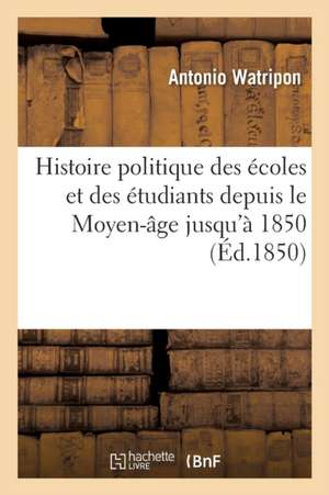 Histoire Politique Des Écoles Et Des Étudiants Depuis Le Moyen-Âge Jusqu'à 1850 de Antonio Watripon