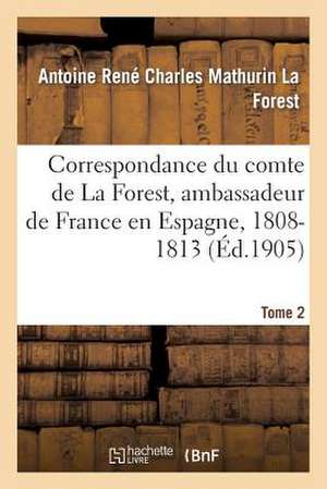 Correspondance Du Comte de La Forest, Ambassadeur de France En Espagne, 1808-1813. T2 de La Forest-A