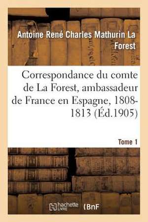 Correspondance Du Comte de La Forest, Ambassadeur de France En Espagne, 1808-1813. T1 de La Forest-A