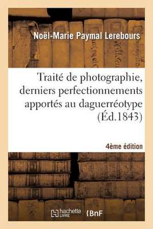 Traite de Photographie, Derniers Perfectionnements Apportes Au Daguerreotype 4e Edition de Lerebours-N-M