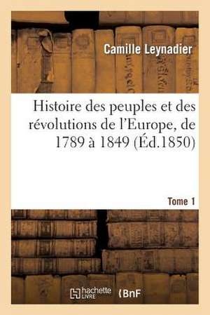 Histoire Des Peuples Et Des Revolutions de L'Europe, de 1789 a 1849 T1: Notice Historique Et Descriptive... de Leynadier-C