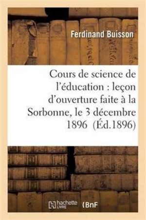 Cours de Science de l'Éducation: Leçon d'Ouverture Faite À La Sorbonne, Le 3 Décembre 1896 de Ferdinand Buisson