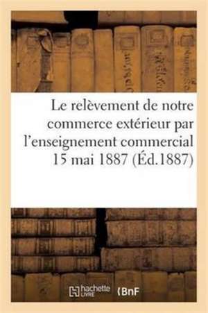 Le Relèvement de Notre Commerce Extérieur Par l'Enseignement Commercial 15 Mai 1887 de Collectif