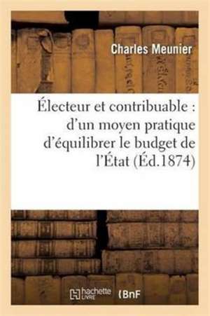 Électeur Et Contribuable: d'Un Moyen Pratique d'Équilibrer Le Budget de l'État de Charles Meunier