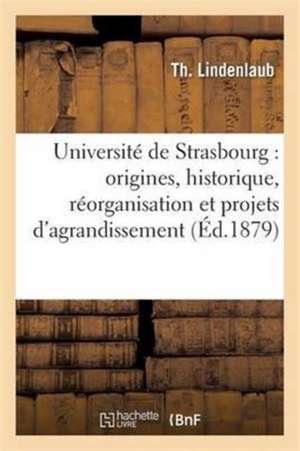 Université de Strasbourg: Origines, Historique, Réorganisation Et Projets d'Agrandissement de Th Lindenlaub