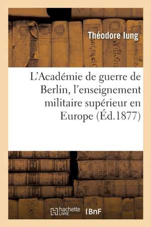 L'Académie de Guerre de Berlin, l'Enseignement Militaire Supérieur En Europe de Théodore Iung