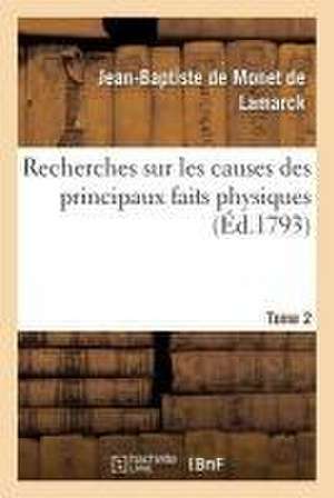 Recherches Sur Les Causes Des Principaux Faits Physiques. Tome 2 de Jean-Baptiste de Monet de Lamarck