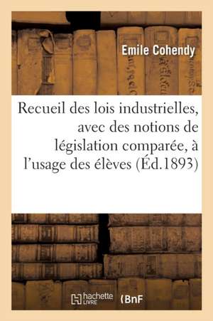 Recueil Des Lois Industrielles, Avec Des Notions de Législation Comparée, À l'Usage Des Élèves de Emile Cohendy