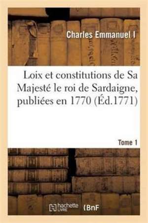 Loix Et Constitutions de Sa Majesté Le Roi de Sardaigne, Publiées En 1770. Tome 1 de Charles Emmanuel I