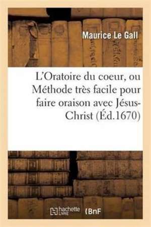 L'Oratoire Du Coeur, Méthode Très Facile Pour Faire Oraison Avec Jésus-Christ Dans Le Fond Du Coeur de Maurice Le Gall