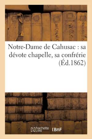 Notre-Dame de Cahusac: Sa Dévote Chapelle, Sa Confrérie de F. -A Cocharaux