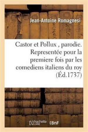 Castor Et Pollux, Parodie. Representée Pour La Premiere Fois Par Les Comediens Italiens Du Roy de Jean-Antoine Romagnesi