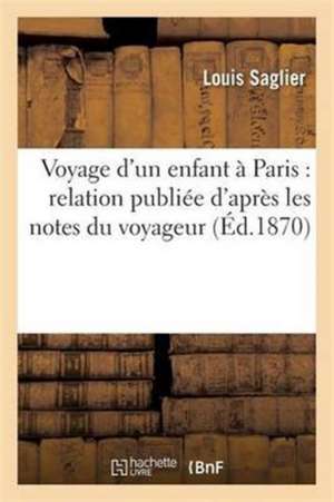 Voyage d'Un Enfant À Paris: Relation Publiée d'Après Les Notes Du Voyageur de Louis Saglier