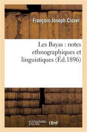 Les Bayas: Notes Ethnographiques Et Linguistiques de François-Joseph Clozel