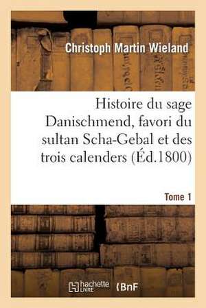 Histoire Du Sage Danischmend, Favori Du Sultan Scha-Gebal Et Des Trois Calenders. Tome 1