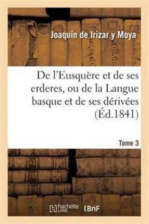 de l'Eusquère Et de Ses Erderes, Ou de la Langue Basque Et de Ses Dérivées Tome 3 de Joaquín de Irizar Y Moya