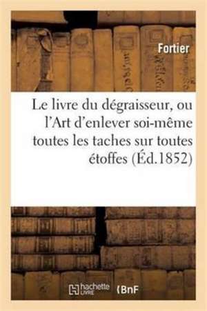 Le Livre Du Dégraisseur, Ou l'Art d'Enlever Soi-Même Toutes Les Taches Sur Toutes Étoffes, de Fortier