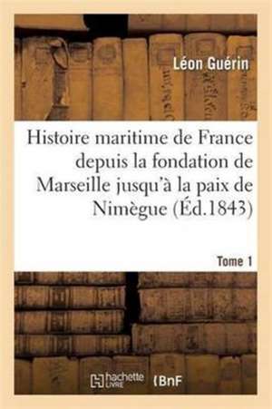 Histoire Maritime de France Depuis La Fondation de Marseille Jusqu'à La Paix de Nimègue. Tome 1 de Léon Guérin