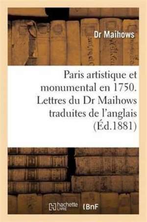 Paris Artistique Et Monumental En 1750. Lettres Du Dr Maihows Traduites de l'Anglais de Maihows