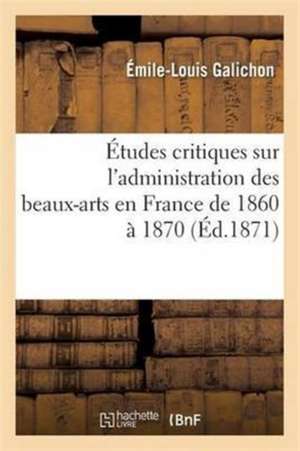 Études Critiques Sur l'Administration Des Beaux-Arts En France de 1860 À 1870 de Émile-Louis Galichon