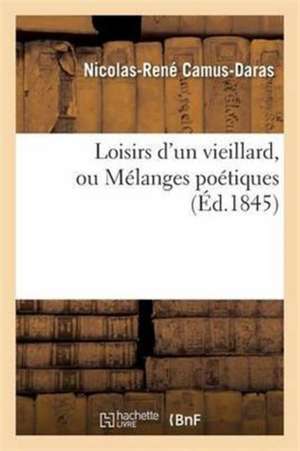 Loisirs d'Un Vieillard, Ou Mélanges Poétiques de Nicolas-René Camus-Daras