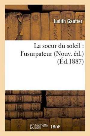 La Soeur Du Soleil: l'Usurpateur Nouv. Éd. de Judith Gautier