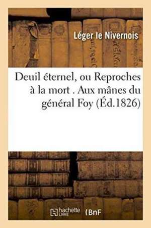 Deuil Éternel, Ou Reproches À La Mort . Aux Mânes Du Général Foy de Léger Le Nivernois