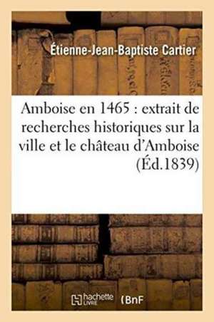 Amboise En 1465: Extrait de Recherches Historiques Sur La Ville Et Le Château d'Amboise Inédites de Étienne-Jean-Baptiste Cartier