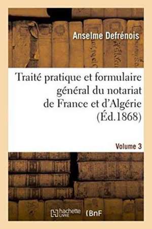 Traité Pratique Et Formulaire Général Du Notariat de France Et d'Algérie. Volume 3 de Anselme Defrénois