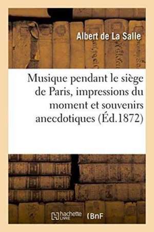 Musique Pendant Le Siège de Paris, Impressions Du Moment Et Souvenirs Anecdotiques de Albert de la Salle