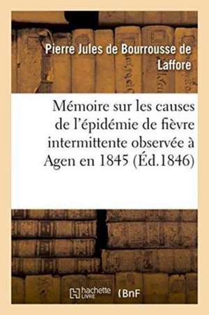 Mémoire Sur Les Causes de l'Épidémie de Fièvre Intermittente Observée À Agen En 1845 de Pierre Jules de Bourrousse de Laffore