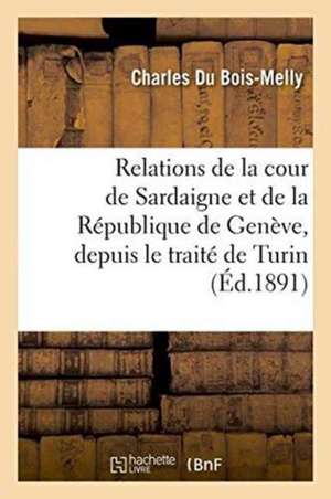 Relations de la Cour de Sardaigne Et de la République de Genève, Depuis Le Traité de Turin de Charles Du Bois-Melly