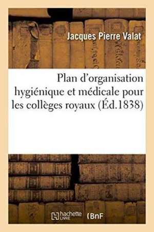 Plan d'Organisation Hygiénique Et Médicale Pour Les Collèges Royaux de Jacques Pierre Valat