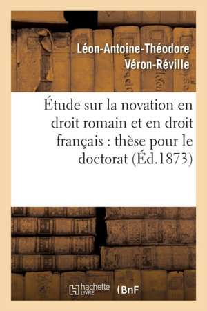 Étude Sur La Novation En Droit Romain Et En Droit Français: Thèse Pour Le Doctorat de Véron-Réville