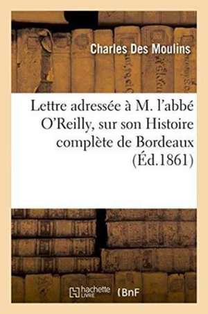 Lettre Adressée À M. l'Abbé O'Reilly, Sur Son Histoire Complète de Bordeaux de Charles Des Moulins