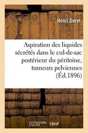 Aspiration Des Liquides Sécrétés Dans Le Cul-De-Sac Postérieur Du Péritoine & Tumeurs Pelviennes de Henri Duret